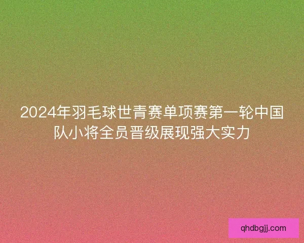 2024年羽毛球世青赛单项赛第一轮中国队小将全员晋级展现强大实力