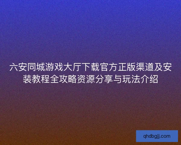 六安同城游戏大厅下载官方正版渠道及安装教程全攻略资源分享与玩法介绍