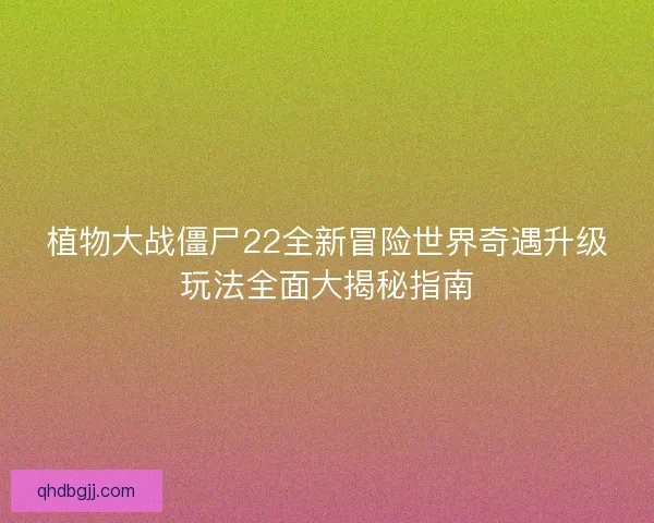 植物大战僵尸22全新冒险世界奇遇升级玩法全面大揭秘指南