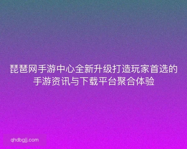 琵琶网手游中心全新升级打造玩家首选的手游资讯与下载平台聚合体验