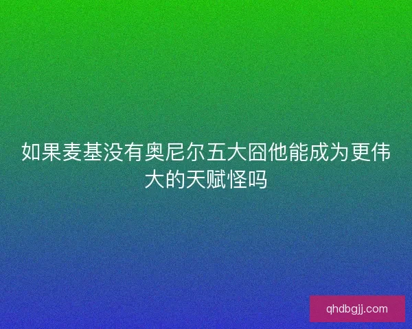 如果麦基没有奥尼尔五大囧他能成为更伟大的天赋怪吗