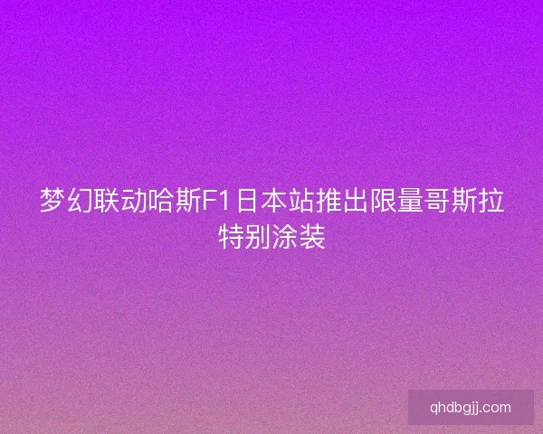 梦幻联动哈斯F1日本站推出限量哥斯拉特别涂装
