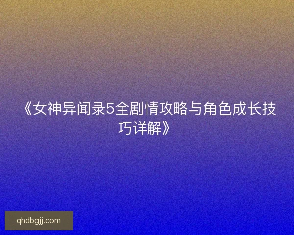 《女神异闻录5全剧情攻略与角色成长技巧详解》