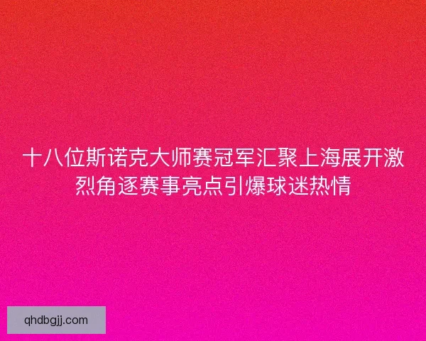 十八位斯诺克大师赛冠军汇聚上海展开激烈角逐赛事亮点引爆球迷热情