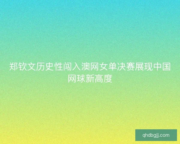 郑钦文历史性闯入澳网女单决赛展现中国网球新高度