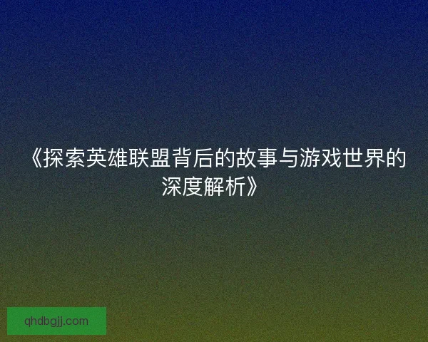 《探索英雄联盟背后的故事与游戏世界的深度解析》