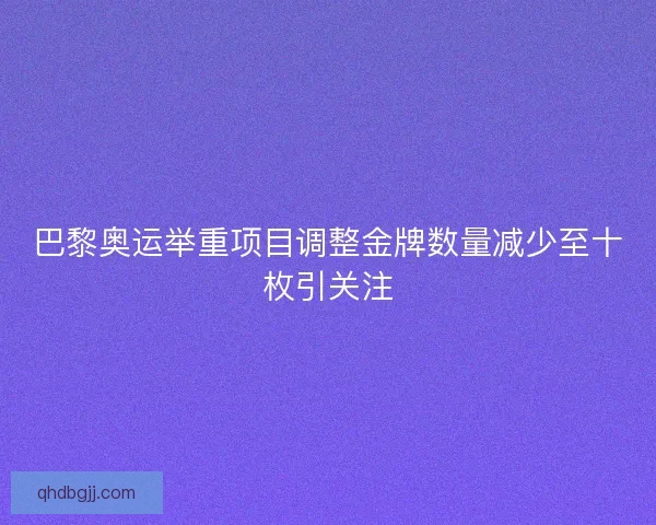 巴黎奥运举重项目调整金牌数量减少至十枚引关注 巴黎奥运举重项目调整金牌数量减少至十枚引关注