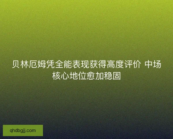 贝林厄姆凭全能表现获得高度评价 中场核心地位愈加稳固