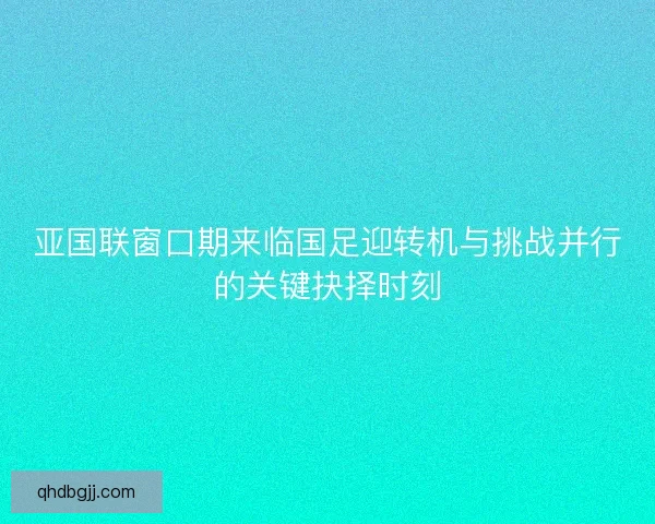 亚国联窗口期来临国足迎转机与挑战并行的关键抉择时刻