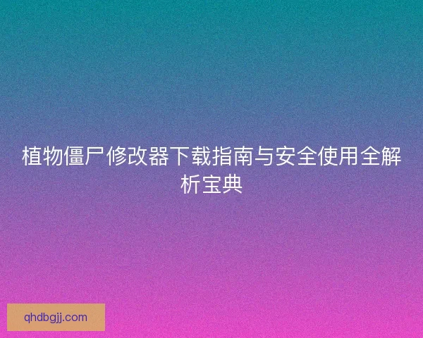 植物僵尸修改器下载指南与安全使用全解析宝典