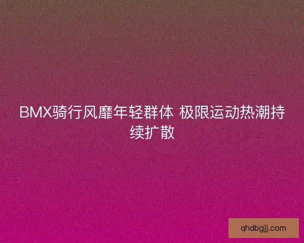 BMX骑行风靡年轻群体 极限运动热潮持续扩散