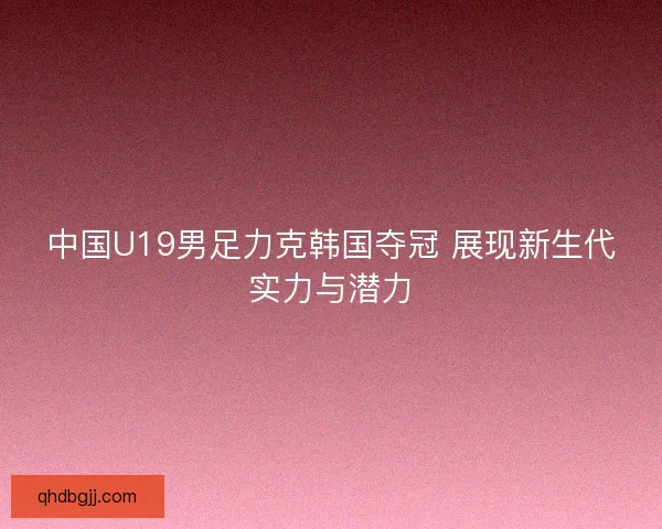 中国U19男足力克韩国夺冠 展现新生代实力与潜力