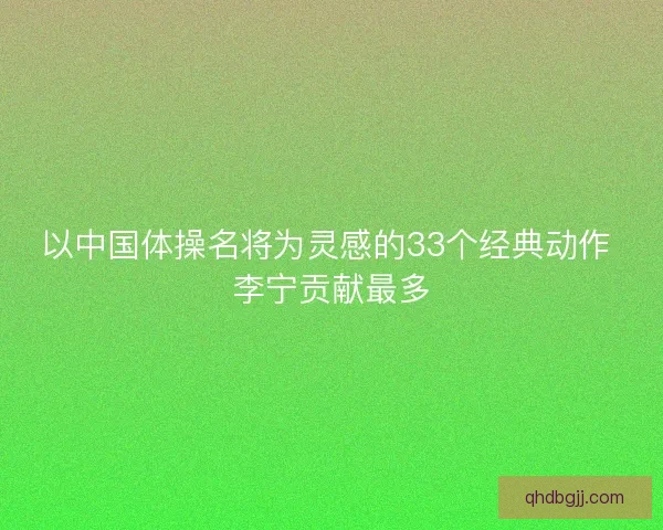 以中国体操名将为灵感的33个经典动作 李宁贡献最多
