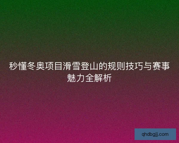 秒懂冬奥项目滑雪登山的规则技巧与赛事魅力全解析