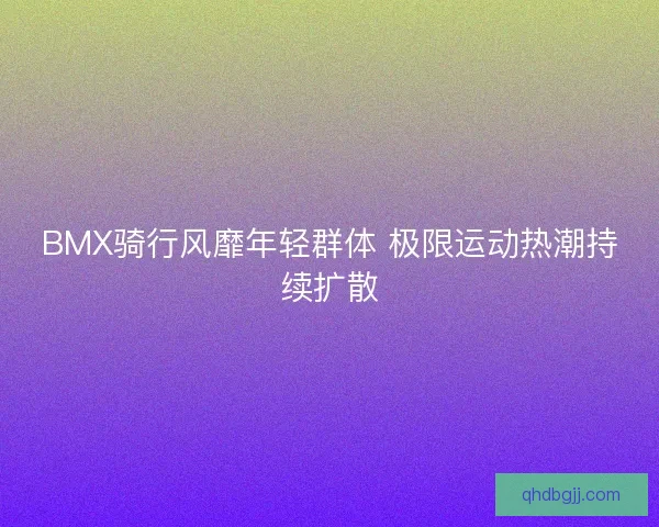 BMX骑行风靡年轻群体 极限运动热潮持续扩散