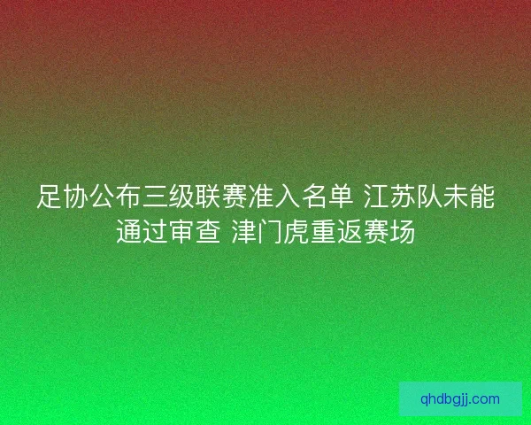 足协公布三级联赛准入名单 江苏队未能通过审查 津门虎重返赛场
