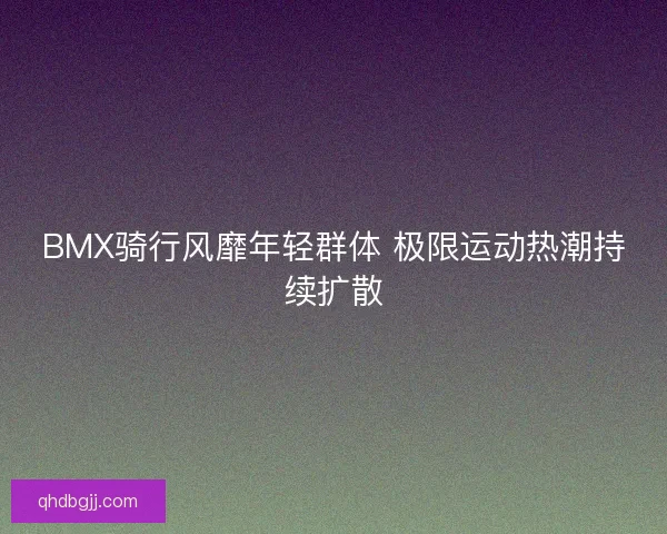 BMX骑行风靡年轻群体 极限运动热潮持续扩散