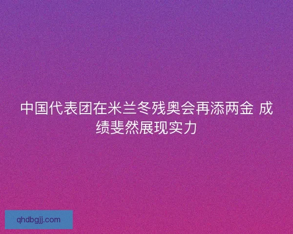 中国代表团在米兰冬残奥会再添两金 成绩斐然展现实力
