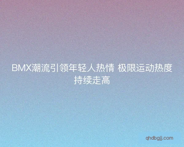 BMX潮流引领年轻人热情 极限运动热度持续走高