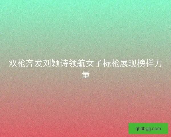 双枪齐发刘颖诗领航女子标枪展现榜样力量