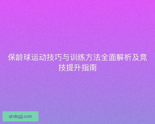 保龄球运动技巧与训练方法全面解析及竞技提升指南