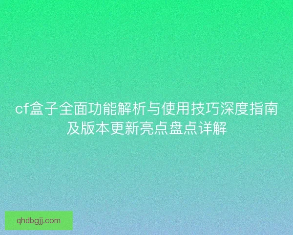 cf盒子全面功能解析与使用技巧深度指南及版本更新亮点盘点详解