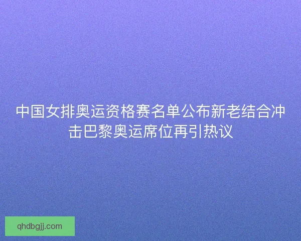 中国女排奥运资格赛名单公布新老结合冲击巴黎奥运席位再引热议