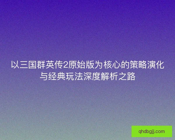 以三国群英传2原始版为核心的策略演化与经典玩法深度解析之路