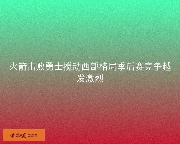 火箭击败勇士搅动西部格局季后赛竞争越发激烈
